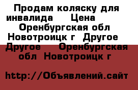 Продам коляску для инвалида!! › Цена ­ 3 000 - Оренбургская обл., Новотроицк г. Другое » Другое   . Оренбургская обл.,Новотроицк г.